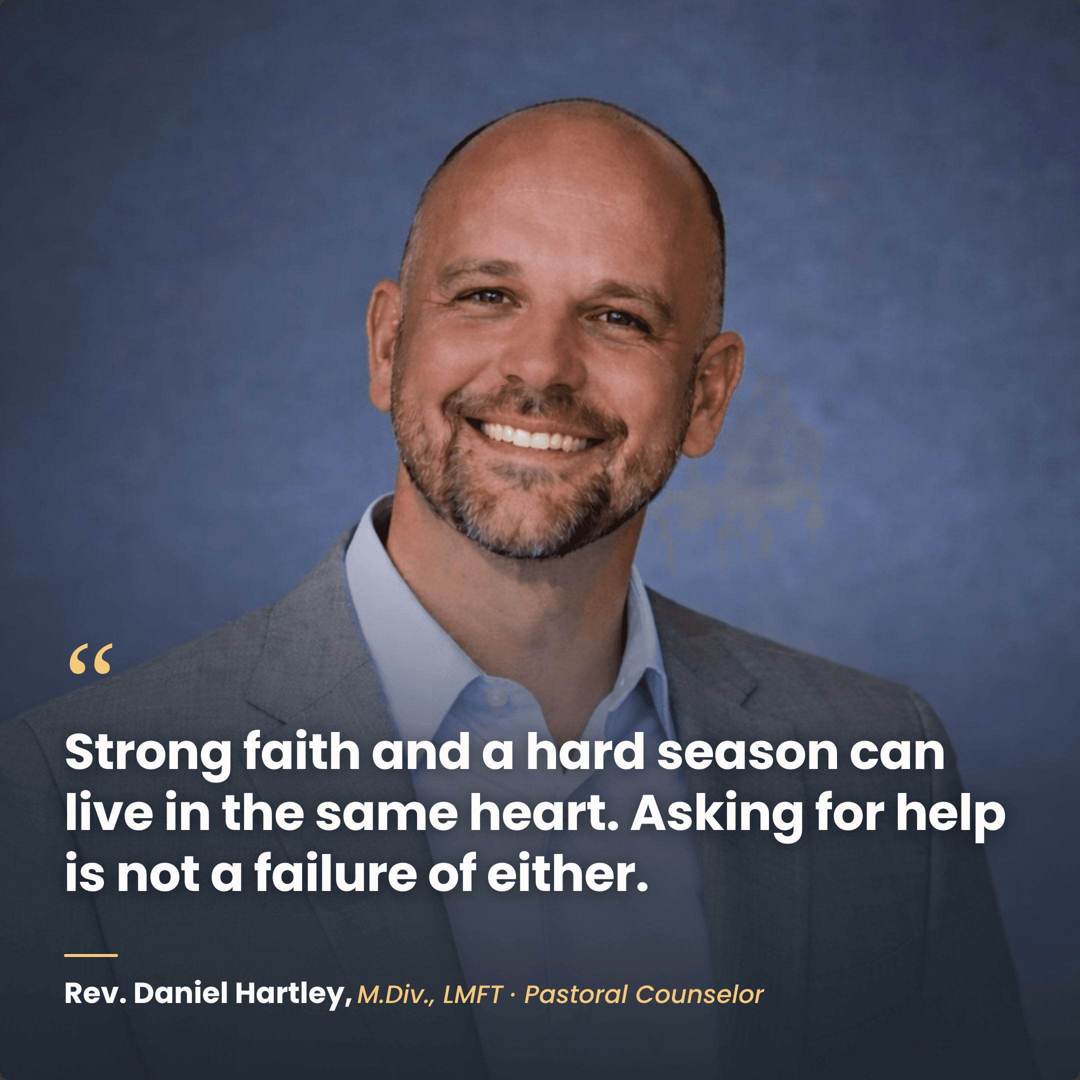 Rev. Daniel Hartley, M.Div., LMFT, Pastoral Counselor: Strong faith and a hard season can live in the same heart. Asking for help is not a failure.